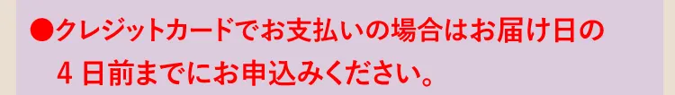 ●クレジットカードでお支払いの場合はお届け日の4日前までにお申込みください。