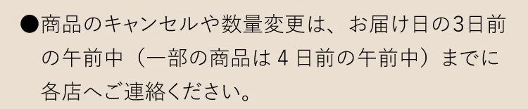●商品のキャンセルや数量変更は、お届け日の３日前の午前中までにご各店へご連絡ください。
