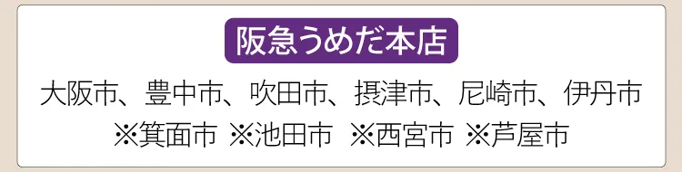 【阪急うめだ本店】大阪市、豊中市、吹田市、尼崎市、伊丹市、※箕面市、※池田市、※西宮市、※芦屋市
