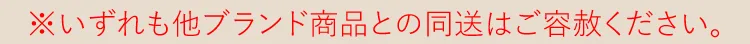 ※いずれも他店舗商品との同送はご容赦ください。