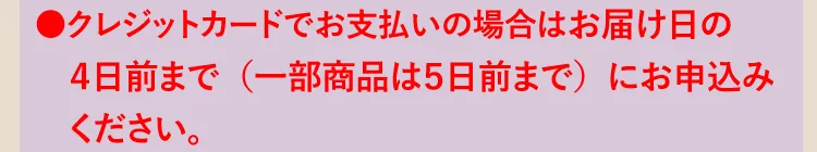 ●クレジットカードでお支払いの場合はお届け日の4日前までにお申込みください。