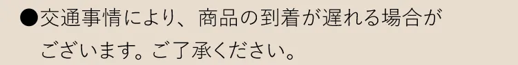 ●交通事情により、商品の到着が遅れる場合がございます。 ご了承ください。