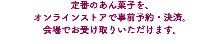 定番のあん菓子を、オンラインストアで事前予約・決済。会場でお受け取りいただけます。