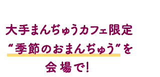 大手まんぢゅうカフェ限定“季節のおまんぢゅう”を会場で！