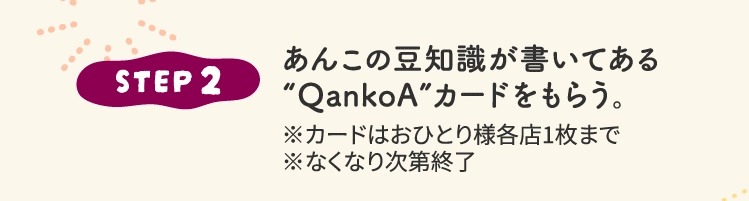 STEP 2あんこの豆知識が書いてある
							“QankoA”カードをもらう。