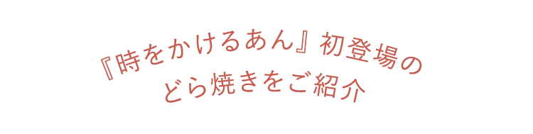 『時をかけるあん』 初登場のどら焼きをご紹介