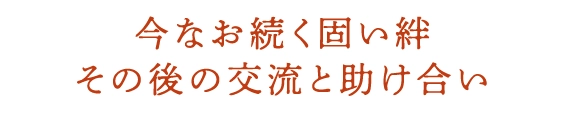 今なお続く固い絆その後の交流と助け合い