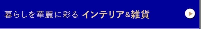 暮らしを華麗に彩るインテリア＆雑貨