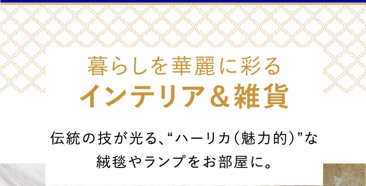 暮らしを華麗に彩る
						インテリア＆雑貨