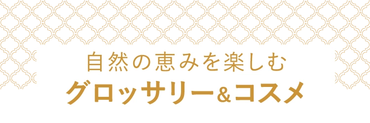 自然の恵みを楽しむ
						グロッサリー＆コスメ