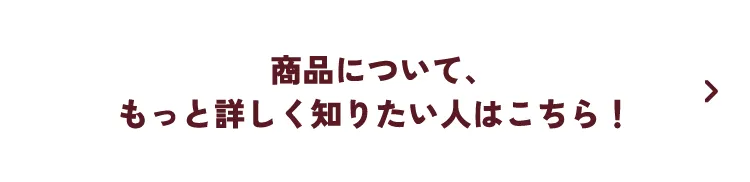 商品について、もっと詳しく知りたい人はこちら！