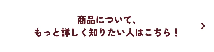 商品について、もっと詳しく知りたい人はこちら！