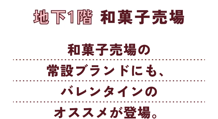 地下1階 和菓子売場 和菓子売場の常設ブランドにも、バレンタインだけのスペシャルがお目見え。