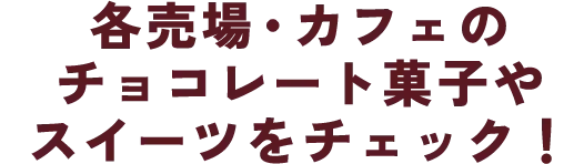 各売場・カフェのチョコレート菓子やスイーツをチェック！