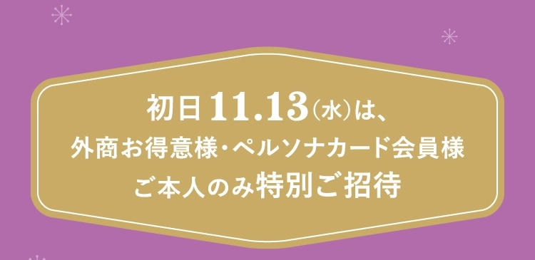 初日 11.13（水） は、
					外商お得意様・ペルソナカード会員様
					ご本人のみ特別ご招待