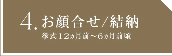 4 お顔合せ/結納 挙式12ヵ月前～6ヵ月前頃