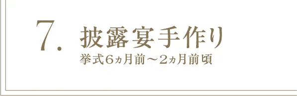 7 披露宴手作り 挙式6ヵ月前～2ヵ月前頃