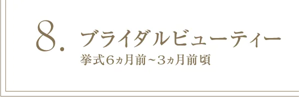 8 ブライダルビューティー 挙式6ヵ月前~3ヵ月前頃