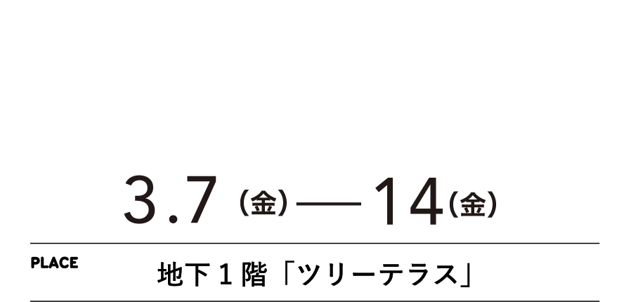 3.7（金）−１４（金）地下1階「ツリーテラス」