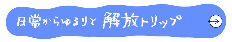 日常からゆるりと解放トリップへ