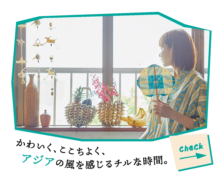 かわいく、ここちよく、アジアの風を感じるチルな時間。