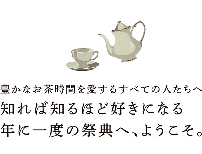 豊かなお茶時間を愛するすべての人たちへ
							知れば知るほど好きになる
							年に一度の祭典へ、ようこそ。