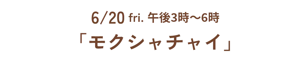 6/20 fri. 午後3時~6時「モクシャチャイ」