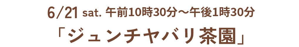 6/21 sat. 午前10時30分~午後1時30分 「ジュンチヤバリ茶園」