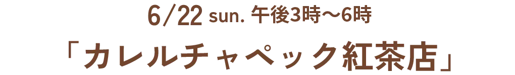 6/22 sun. 午後3時~6時「カレルチャペック紅茶店」
