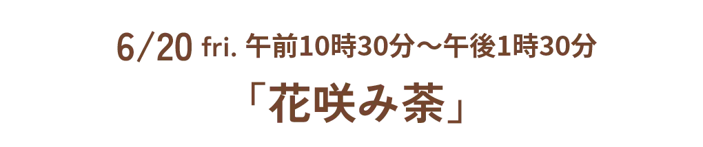 6/20 fri. 午前10時30分~午後1時30分「花咲み荼」