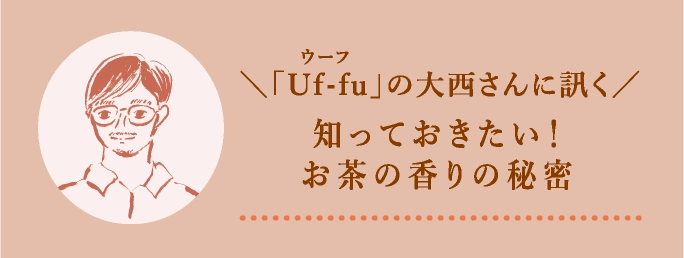 ＼「Uf-fu」の大西さんに訊く／知っておきたい！お茶の香りの秘密