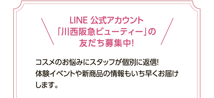 LINE 公式アカウント
						「川西阪急ビューティー」の
						友だち募集中！