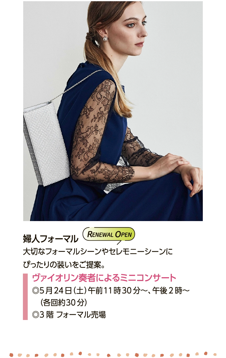 婦人フォーマル
						大切なフォーマルシーンやセレモニーシーンに
						ぴったりの装いをご提案。