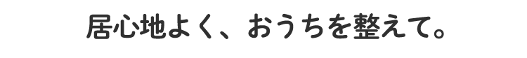 居心地よく、おうちを整えて。