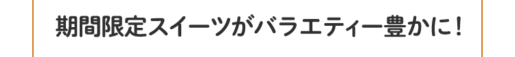 期間限定スイーツがバラエティー豊かに！