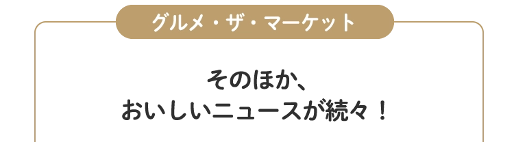 そのほか、
						おいしいニュースが続々！