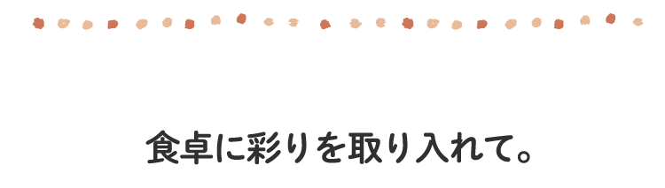 食卓に彩りを取り入れて。