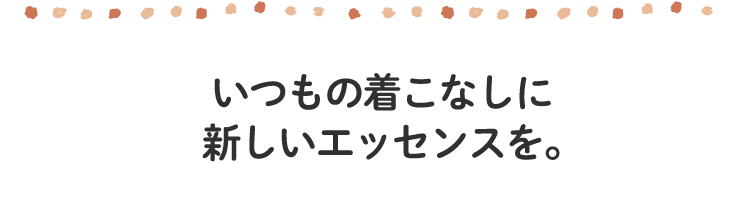 いつもの着こなしに
						新しいエッセンスを。