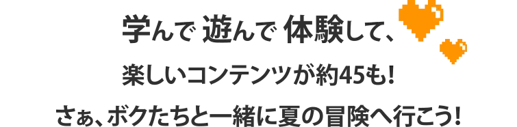 学んで 遊んで 体験して、楽しいコンテンツが約45も！さぁ、ボクたちと一緒に夏の冒険へ行こう！