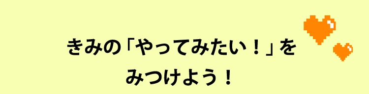 きみの「やってみたい！」をみつけよう！