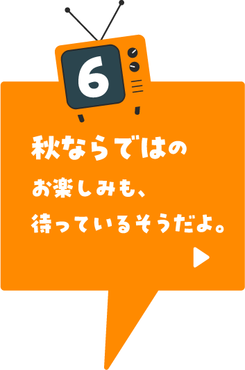 秋ならではのお楽しみも、待っているそうだよ。