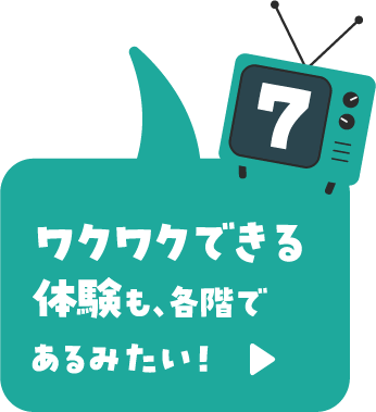 ワクワクできる体験も、各階であるみたい！
