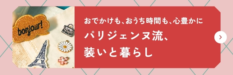 おでかけも、おうち時間も、心豊かにパリジェンヌ流、装いと暮らし