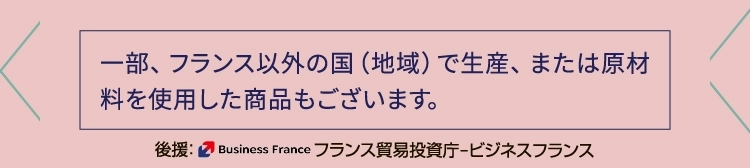 一部、フランス以外の国（地域）で生産、または原材料を使用した商品もございます。