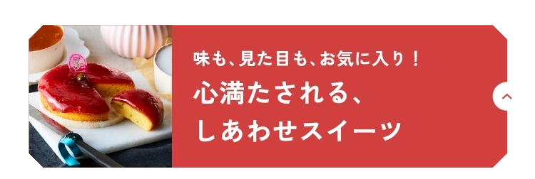 味も、見た目も、お気に入り！心満たされる、しあわせスイーツ