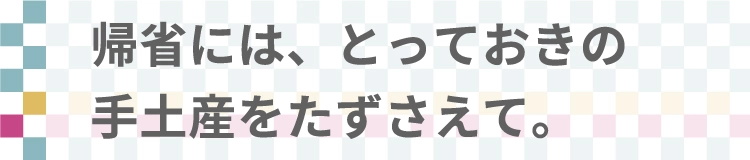 帰省には、とっておきの手土産をたずさえて。