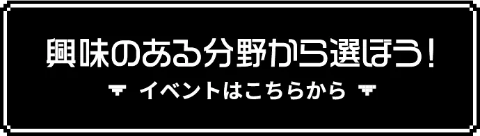 興味のある分野から選ぼう！ イベントはこちらから