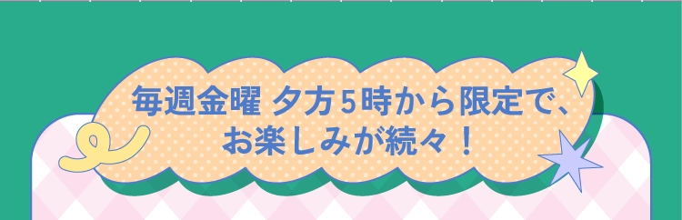 毎週金曜 夕方5時から限定で、お楽しみが続々！
