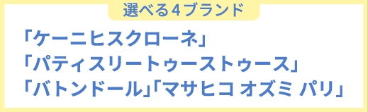 選べる4ブランド「ケーニヒスクローネ」「パティスリートゥーストゥース」「バトンドール」「マサヒコ オズミ パリ」