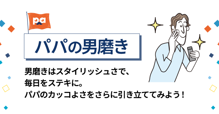 パパの男磨き 男磨きはスタイリッシュさで、毎日をステキに。 パパのカッコよさをさらに引き立ててみよう！